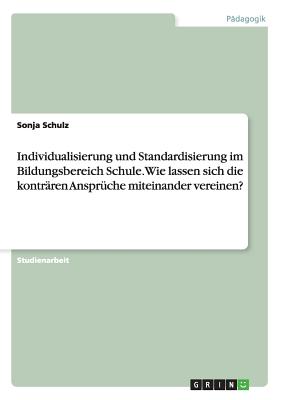 Individualisierung Und Standardisierung Im Bildungsbereich Schule. Wie Lassen Sich Die Kontraren Anspruche Miteinander Vereinen? - Schulz, Sonja