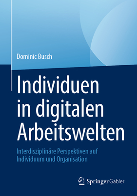 Individuen in digitalen Arbeitswelten: Interdisziplin?re Perspektiven auf Individuum und Organisation - Busch, Dominic (Editor)