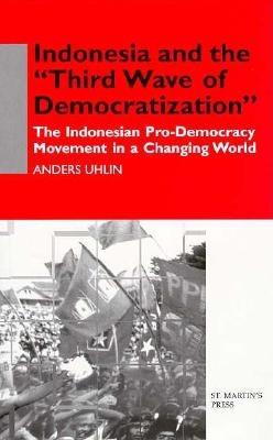 Indonesia and the 'Third Wave of Democratization': The Indonesia Pro-Democracy Movement in a Changing World - Uhlin, Anders