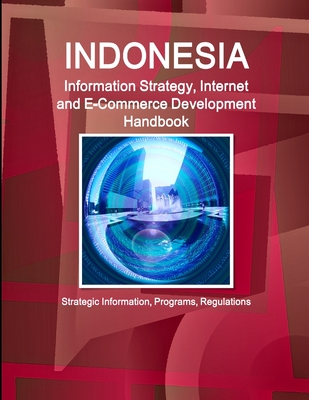 Indonesia Information Strategy, Internet and E-Commerce Development Handbook - Strategic Information, Programs, Regulations - Ibp, Inc