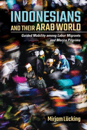 Indonesians and Their Arab World: Guided Mobility Among Labor Migrants and Mecca Pilgrims