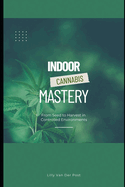 Indoor Cannabis Mastery: From Seed to Harvest in Controlled Environments: Unlock the Full Potential of Indoor Cannabis Cultivation-No Experience Needed