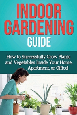 Indoor Gardening Guide: How to successfully grow plants and vegetables inside your home, apartment, or office! - Ryan