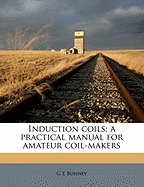 Induction Coils; A Practical Manual for Amateur Coil-Makers