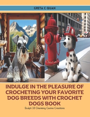 Indulge in the Pleasure of Crocheting Your Favorite Dog Breeds with Crochet Dogs Book: Sculpt 10 Charming Canine Creations - Quan, Greta C