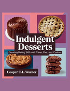 Indulgent Desserts: Elevating Baking Skills with Cakes, Pies, and Cookies - Cooper C.L. Warner