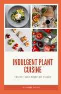 Indulgent Plant Cuisine: Upscale Vegan Recipes for Foodies