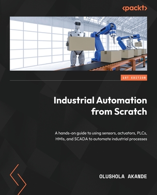 Industrial Automation from Scratch: A hands-on guide to using sensors, actuators, PLCs, HMIs, and SCADA to automate industrial processes - Akande, Olushola
