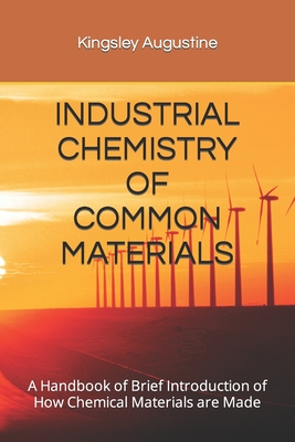 Industrial Chemistry of Common Materials: A Handbook of Brief Introduction of How Chemical Materials are Made - Augustine, Kingsley