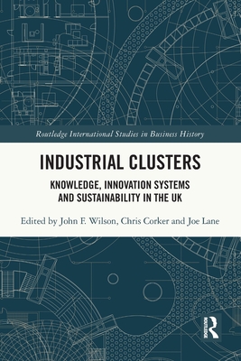 Industrial Clusters: Knowledge, Innovation Systems and Sustainability in the UK - Wilson, John F (Editor), and Corker, Chris (Editor), and Lane, Joe (Editor)