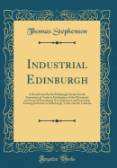 Industrial Edinburgh: A Book Issued by the Edinburgh Society for the Promotion of Trade in Furtherance of the Movement in Favour of Developing New Industries and Extending Existing Industries in Edinburgh, Leith, and the Lothians (Classic Reprint)