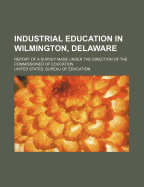 Industrial Education in Wilmington, Delaware: Report of a Survey Made Under the Direction of the Commissioner of Education (Classic Reprint)