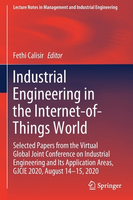 Industrial Engineering in the Internet-of-Things World: Selected Papers from the Virtual Global Joint Conference on Industrial Engineering and Its Application Areas, GJCIE 2020, August 14-15, 2020 - Calisir, Fethi (Editor)