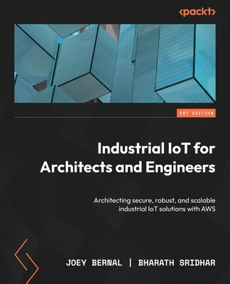 Industrial IoT for Architects and Engineers: Architecting secure, robust, and scalable industrial IoT solutions with AWS - Bernal, Joey, and Sridhar, Bharath