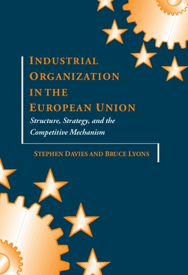 Industrial Organization in the European Union: Structure, Strategy, and the Competitive Mechanism - Davies, Lyons, and Lyons, Bruce, and Davies, Stephen