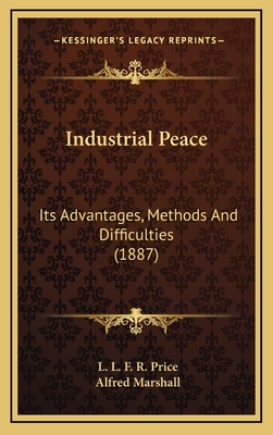 Industrial Peace: Its Advantages, Methods and Difficulties (1887) - Price, L L F R, and Marshall, Alfred (Foreword by)