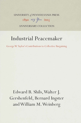 Industrial Peacemaker: George W. Taylor's Contributions to Collective Bargaining - Shils, Edward B, and Gershenfeld, Walter J, and Ingrster, Bernard