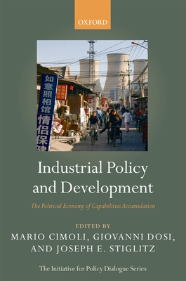 Industrial Policy and Development: The Political Economy of Capabilities Accumulation - Cimoli, Mario (Editor), and Dosi, Giovanni (Editor), and Stiglitz, Joseph E (Editor)