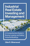 Industrial Real Estate Investing and Management: A Comprehensive Guide to Buying, Leasing, and Selling Industrial Buildings