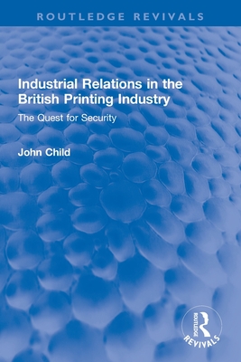Industrial Relations in the British Printing Industry: The Quest for Security - Child, John