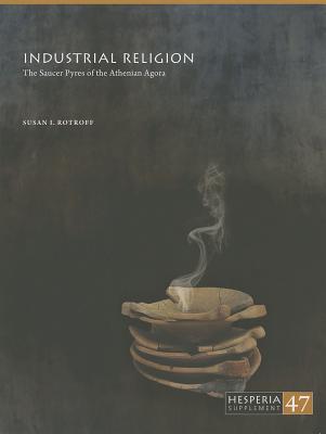 Industrial Religion: The Saucer Pyres of the Athenian Agora - Rotroff, Susan I