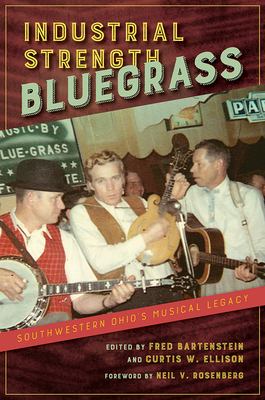Industrial Strength Bluegrass: Southwestern Ohio's Musical Legacy - Bartenstein, Fred (Contributions by), and Ellison, Curtis W (Contributions by), and Rosenberg, Neil V (Contributions by)