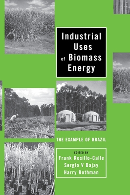 Industrial Uses of Biomass Energy: The Example of Brazil - Rosillo-Calle, Frank (Editor), and Bajay, Sergio V (Editor), and Rothman, Harry (Editor)