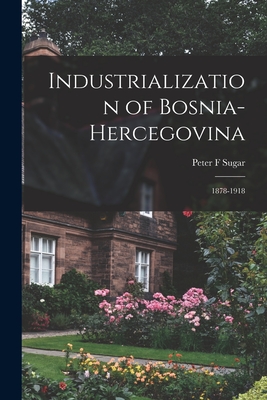 Industrialization of Bosnia-Hercegovina: 1878-1918 - Sugar, Peter F