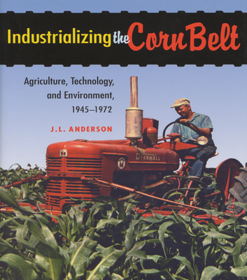 Industrializing the Corn Belt: Agriculture, Technology, and Environment, 1945-1972 - Anderson, J. L.