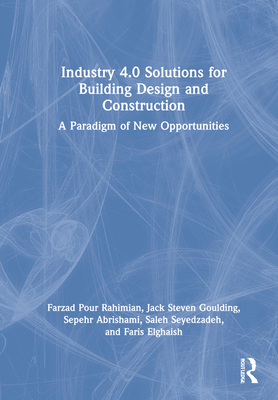 Industry 4.0 Solutions for Building Design and Construction: A Paradigm of New Opportunities - Rahimian, Farzad Pour, and Goulding, Jack Steven, and Abrishami, Sepehr