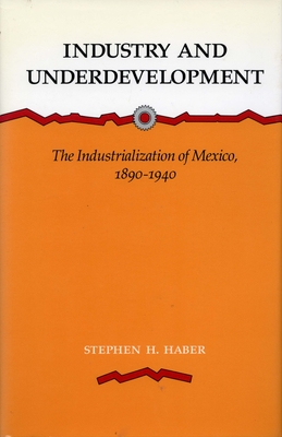 Industry and Underdevelopment: The Industrialization of Mexico, 1890-1940 - Haber, Stephen H