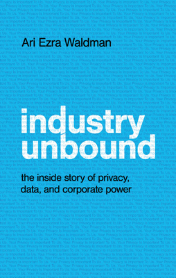 Industry Unbound: The Inside Story of Privacy, Data, and Corporate Power - Waldman, Ari Ezra