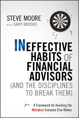 Ineffective Habits of Financial Advisors (and the Disciplines to Break Them): A Framework for Avoiding the Mistakes Everyone Else Makes - Moore, Steve, and Brooks, Gary