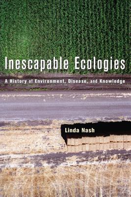 Inescapable Ecologies: A History of Environment, Disease, and Knowledge - Nash, Linda