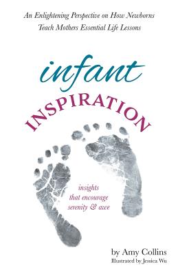 Infant Inspiration: An Enlightening Perspective on How Newborns Teach Mothers Essential Life Lessons - Collins, Amy