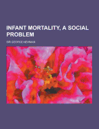 Infant Mortality, a Social Problem - Newman, George, Sir, and Newman, Sir George