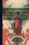 Infant Praises: A Collection Of Sacred Songs, Hymns, And Music, For Use In The Sabbath School Primary Department /