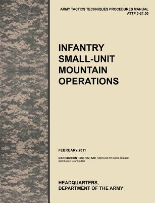 Infantry Small-Unit Mountain Operations: The Official U.S. Army Tactics, Techniques, and Procedures (Attp) Manual 3.21-50 (February 2011) - U S Army Training and Doctrine Command, and Army Maneuver Center of Excellence, and U S Department of the a