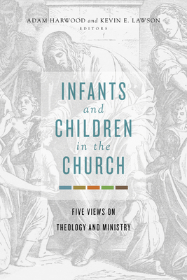 Infants and Children in the Church: Five Views on Theology and Ministry - Harwood, Adam (Editor), and Lawson, Kevin E (Editor)