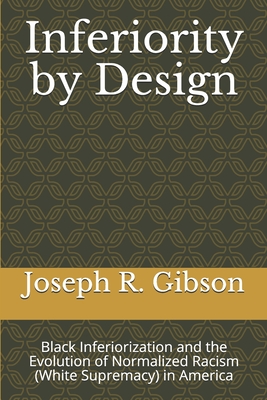 Inferiority by Design: Black Inferiorization and the Evolution of Normalized Racism (White Supremacy) in America - Gibson, Joseph R