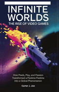 Infinite Worlds: THE RISE OF VIDEO GAMES: How Pixels, Play, and Passion Transformed a Pastime into a Global Phenomenon