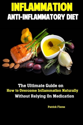 Inflammation: Anti-Inflammatory Diet The Ultimate Guide on How to Overcome Inflammation Naturally Without Relying On Medication - Flores, Patrick