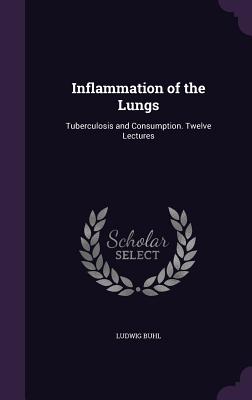 Inflammation of the Lungs: Tuberculosis and Consumption. Twelve Lectures - Buhl, Ludwig