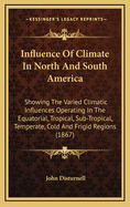 Influence of Climate in North and South America: Showing the Varied Climatic Influences Operating in the Equatorial, Tropical, Sub-Tropical, Temperate, Cold and Frigid Regions (1867)