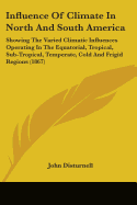 Influence Of Climate In North And South America: Showing The Varied Climatic Influences Operating In The Equatorial, Tropical, Sub-Tropical, Temperate, Cold And Frigid Regions (1867)