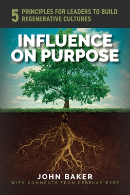 Influence On Purpose: 5 Principles for Leaders to Build Regenerative Cultures - Baker, John, and Eyre, Rebekah (Commentaries by)