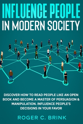 Influence People in Modern Society: Discover How to Read People Like an Open Book and Become a Master of Persuasion & Manipulation. Influence People's Decisions in Your Favor - Brink, Roger C