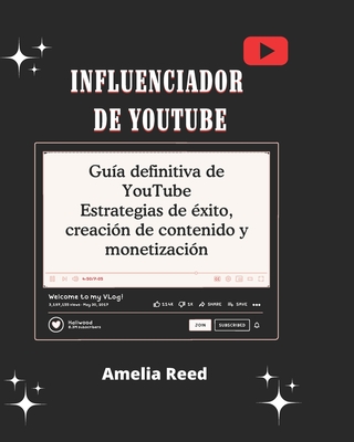 Influenciador de YouTube: el Gua definitiva de YouTube Estrategias de xito, creacin de contenido y monetizacin: Construya y haga crecer un YouTube prspero Canalice e impulse el compromiso con tcnicas comprobadas y secretos internos - Reed, Amelia