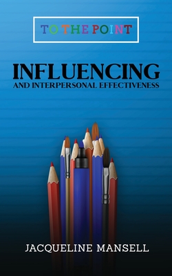 Influencing and Interpersonal Effectiveness: To the Point Transformational Handbooks for Business and Personal Development - Mansell, Jacqueline