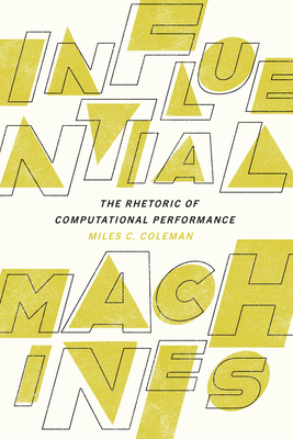 Influential Machines: The Rhetoric of Computational Performance - Coleman, Miles C